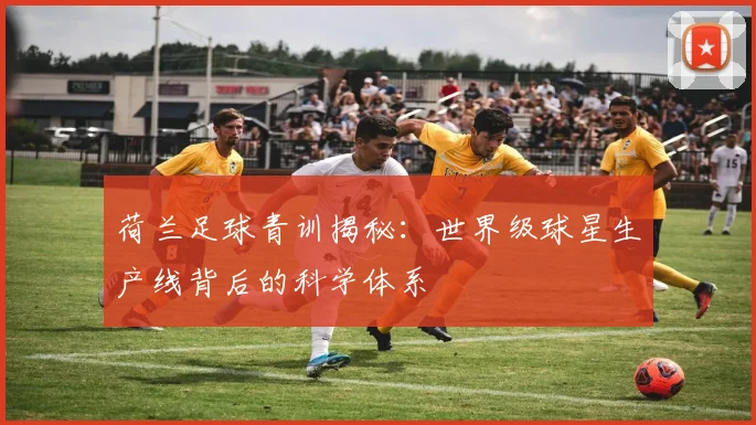 荷兰足球青训揭秘：世界级球星生产线背后的科学体系
