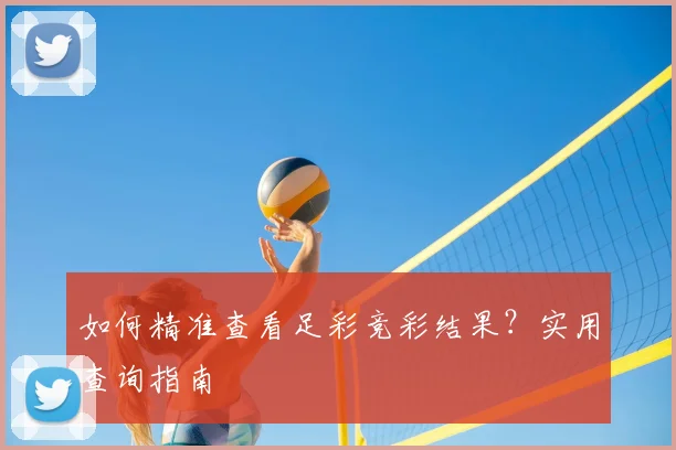 如何精准查看足彩竞彩结果？实用查询指南