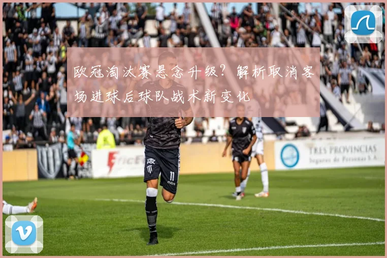 欧冠淘汰赛悬念升级？解析取消客场进球后球队战术新变化