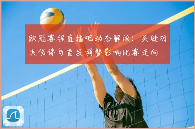 欧冠赛程直播吧动态解读：关键对决伤停与首发调整影响比赛走向