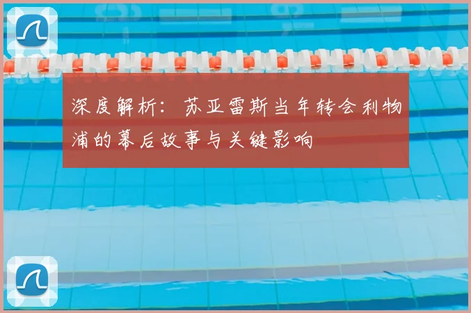 深度解析：苏亚雷斯当年转会利物浦的幕后故事与关键影响