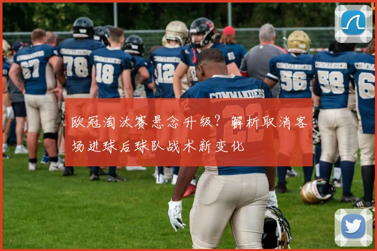 欧冠淘汰赛悬念升级？解析取消客场进球后球队战术新变化