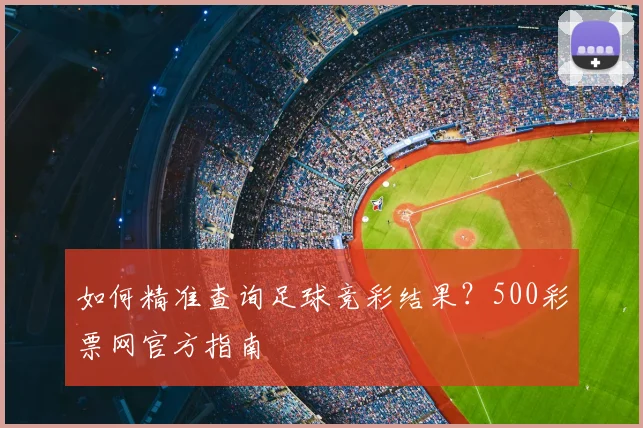 如何精准查询足球竞彩结果？500彩票网官方指南