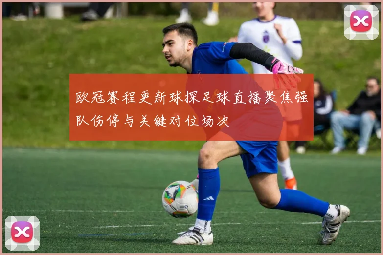 欧冠赛程更新球探足球直播聚焦强队伤停与关键对位场次