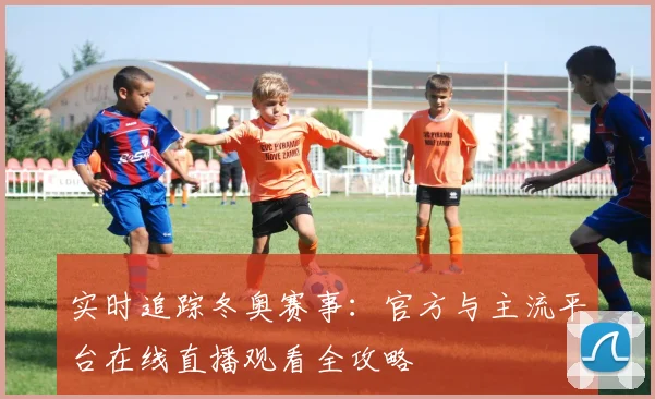 实时追踪冬奥赛事：官方与主流平台在线直播观看全攻略