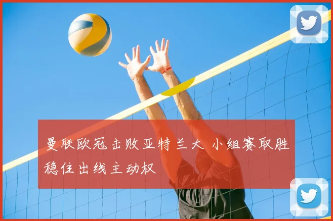 曼联欧冠击败亚特兰大 小组赛取胜稳住出线主动权