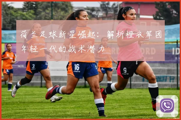 荷兰足球新星崛起：解析橙衣军团年轻一代的战术潜力