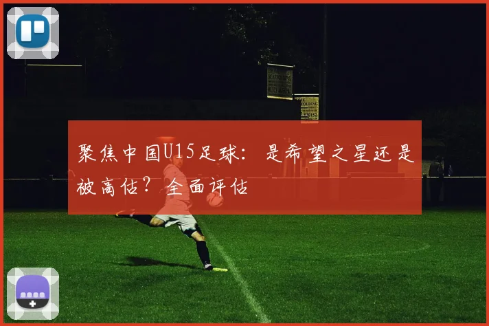 聚焦中国U15足球：是希望之星还是被高估？全面评估