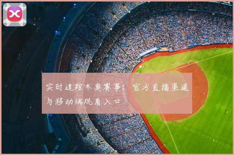 实时追踪冬奥赛事：官方直播渠道与移动端观看入口