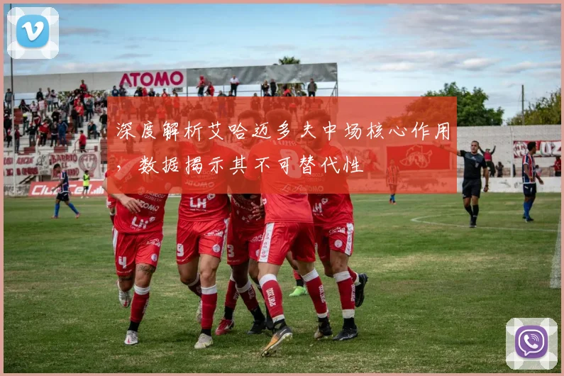 深度解析艾哈迈多夫中场核心作用，数据揭示其不可替代性