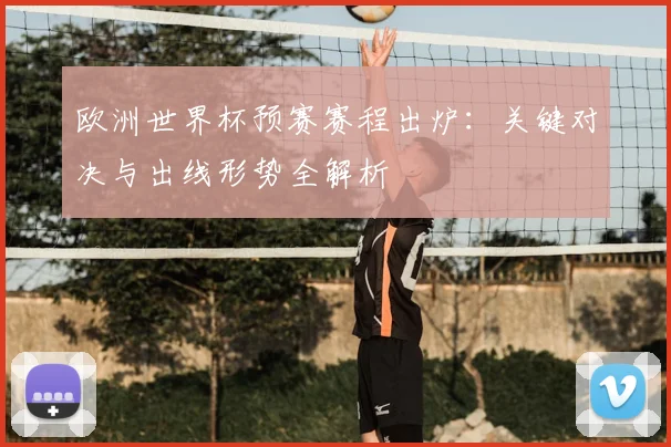 欧洲世界杯预赛赛程出炉：关键对决与出线形势全解析