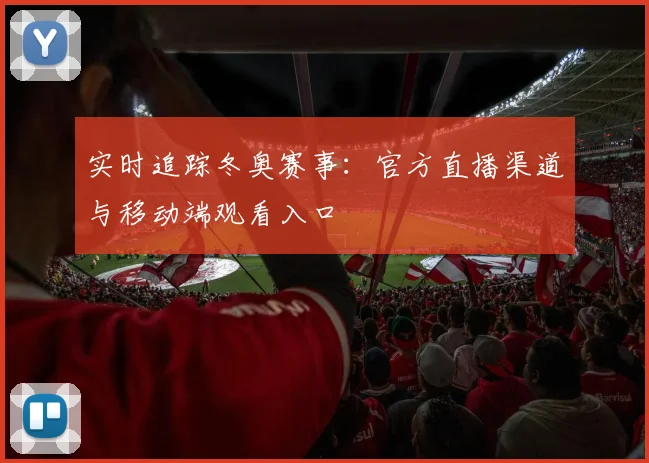 实时追踪冬奥赛事：官方直播渠道与移动端观看入口