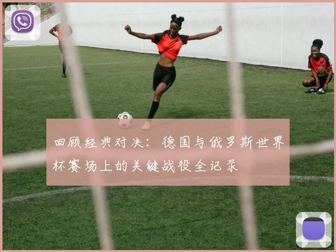 回顾经典对决：德国与俄罗斯世界杯赛场上的关键战役全记录