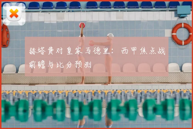 赫塔费对皇家马德里：西甲焦点战前瞻与比分预测