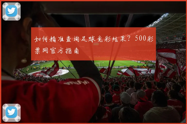 如何精准查询足球竞彩结果？500彩票网官方指南