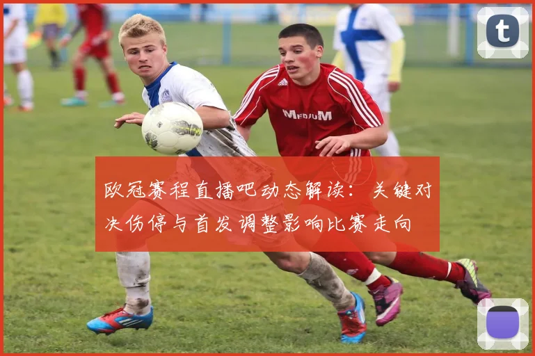 欧冠赛程直播吧动态解读：关键对决伤停与首发调整影响比赛走向