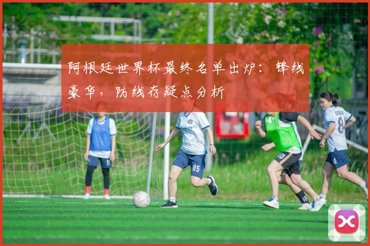 阿根廷世界杯最终名单出炉:锋线豪华,防线存疑点分析