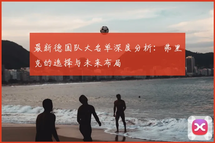 最新德国队大名单深度分析:弗里克的选择与未来布局