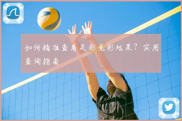 如何精准查看足彩竞彩结果？实用查询指南