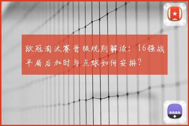欧冠淘汰赛晋级规则解读：16强战平局后加时与点球如何安排？