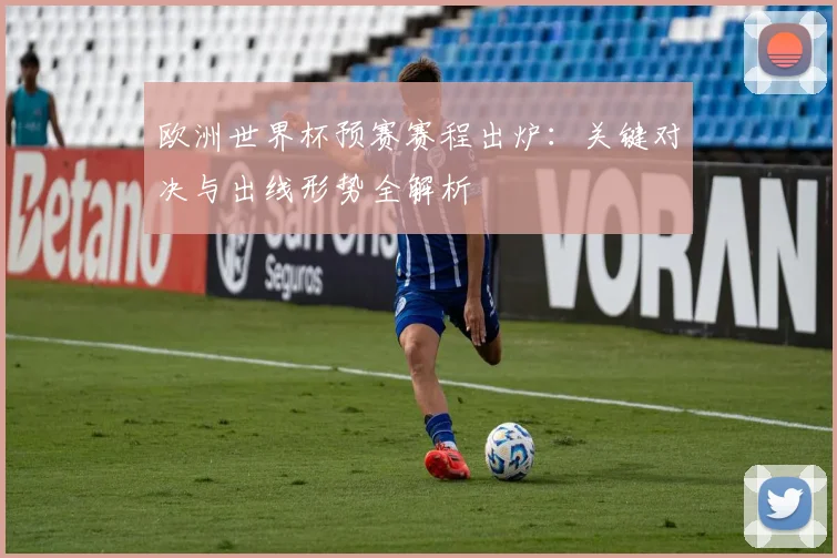 欧洲世界杯预赛赛程出炉：关键对决与出线形势全解析