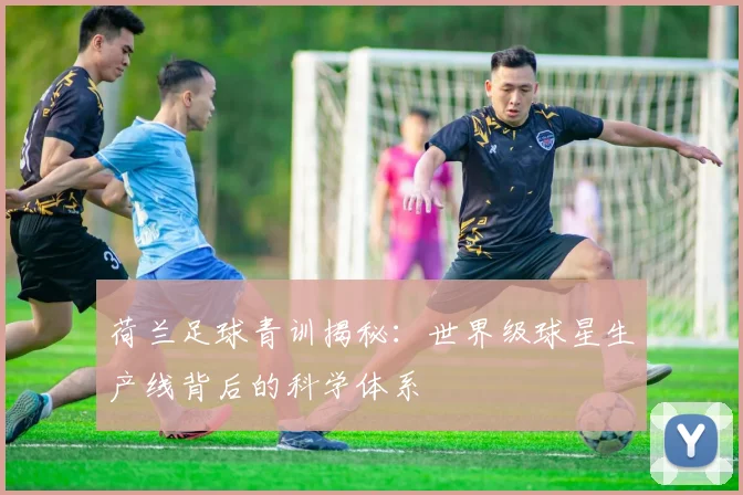 荷兰足球青训揭秘：世界级球星生产线背后的科学体系
