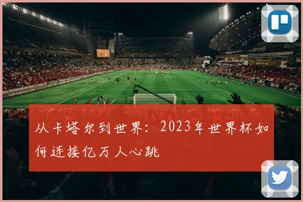 从卡塔尔到世界:2023年世界杯如何连接亿万人心跳