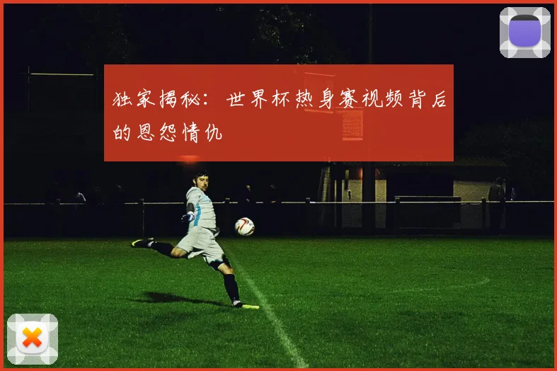 独家揭秘:世界杯热身赛视频背后的恩怨情仇