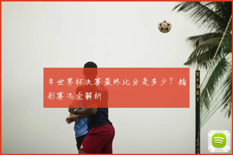 年世界杯决赛最终比分是多少?精彩赛况全解析