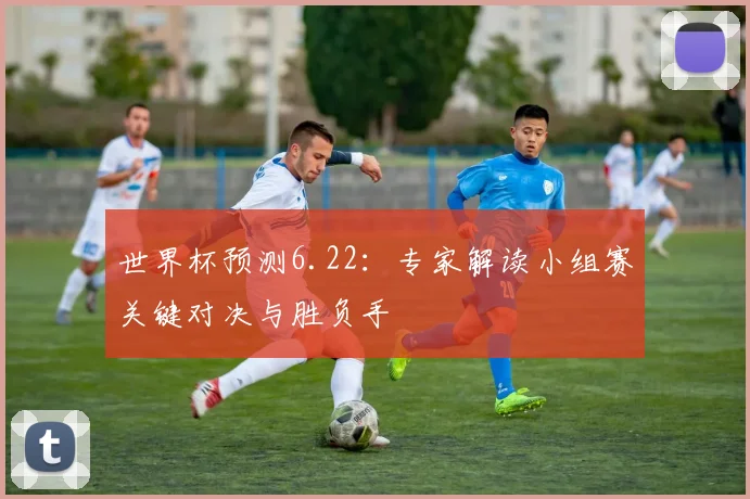 世界杯预测6.22：专家解读小组赛关键对决与胜负手