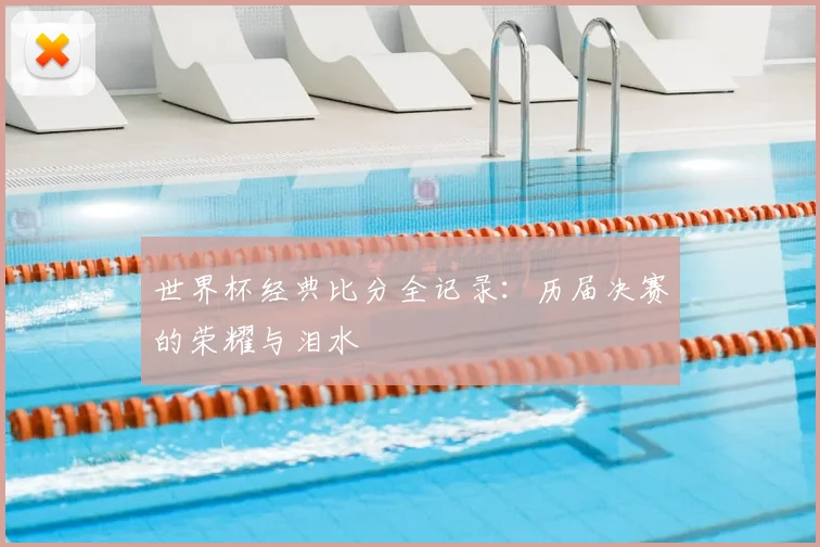世界杯经典比分全记录:历届决赛的荣耀与泪水