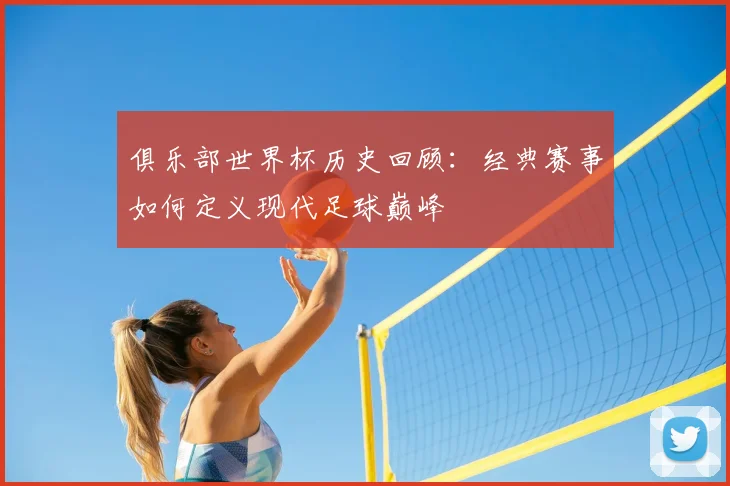 俱乐部世界杯历史回顾：经典赛事如何定义现代足球巅峰