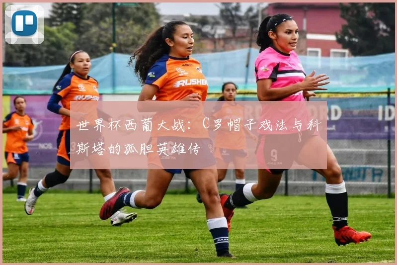 世界杯西葡大战:C罗帽子戏法与科斯塔的孤胆英雄传