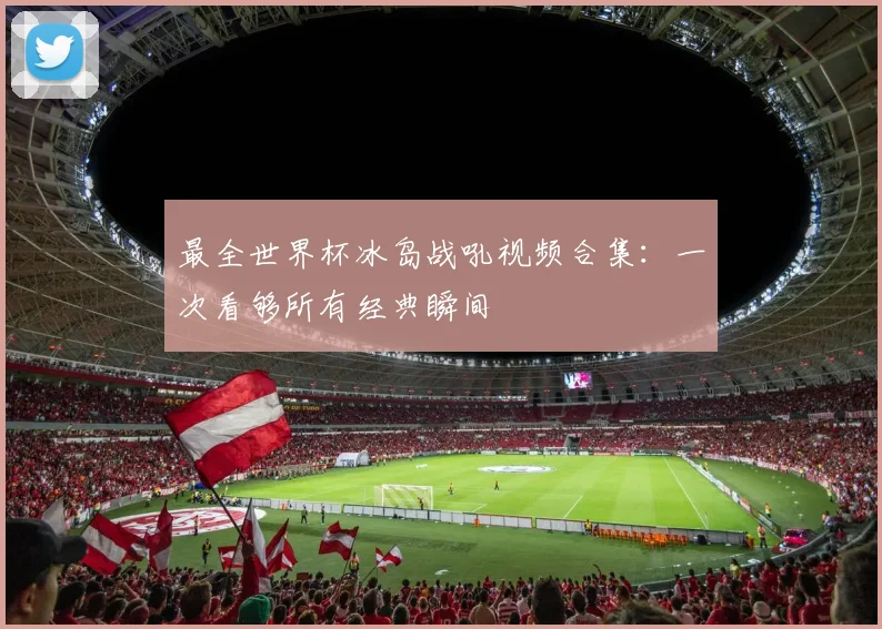 最全世界杯冰岛战吼视频合集：一次看够所有经典瞬间