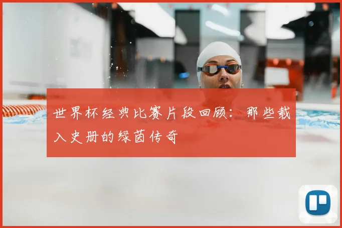 世界杯经典比赛片段回顾:那些载入史册的绿茵传奇