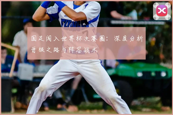 国足闯入世界杯决赛圈：深度分析晋级之路与阵容战术