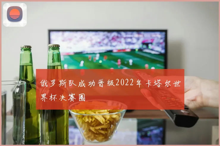 俄罗斯队成功晋级2022年卡塔尔世界杯决赛圈