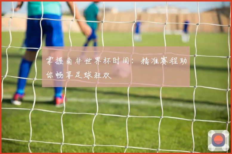 掌握南非世界杯时间:精准赛程助你畅享足球狂欢