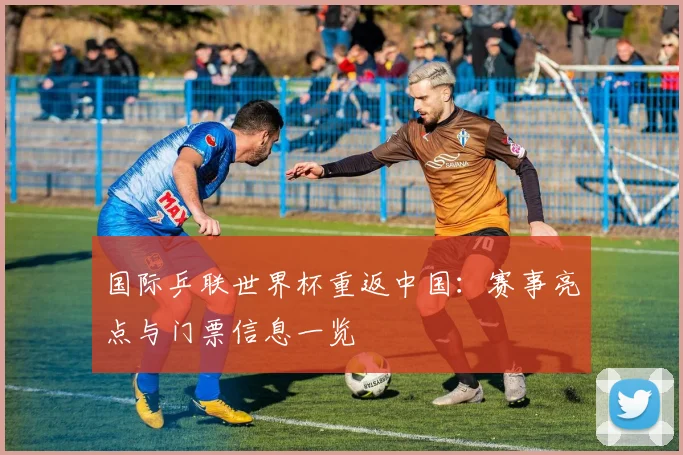 国际乒联世界杯重返中国：赛事亮点与门票信息一览