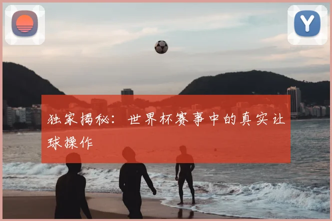 独家揭秘:世界杯赛事中的真实让球操作