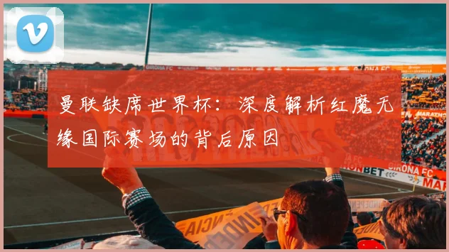 曼联缺席世界杯：深度解析红魔无缘国际赛场的背后原因