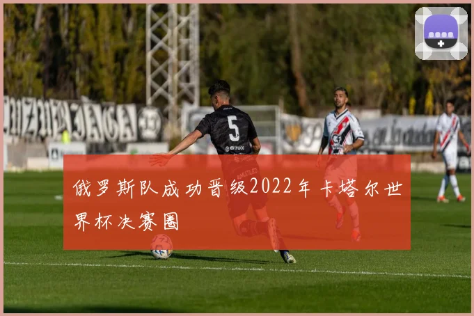 俄罗斯队成功晋级2022年卡塔尔世界杯决赛圈