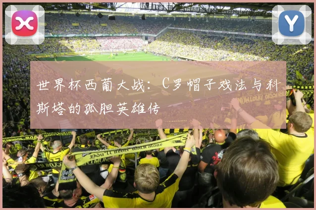 世界杯西葡大战:C罗帽子戏法与科斯塔的孤胆英雄传