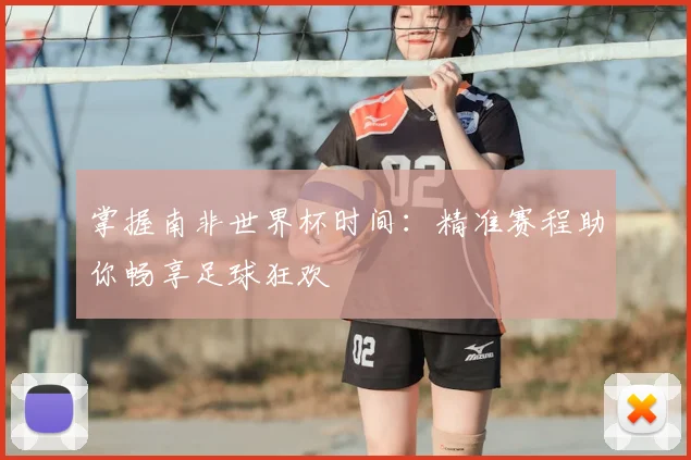 掌握南非世界杯时间:精准赛程助你畅享足球狂欢