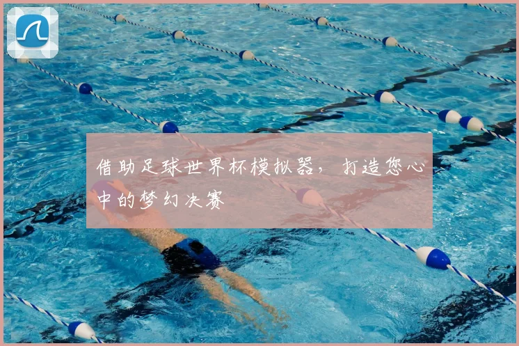 借助足球世界杯模拟器，打造您心中的梦幻决赛