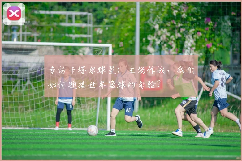 专访卡塔尔球星:主场作战,我们如何迎接世界篮球的考验?