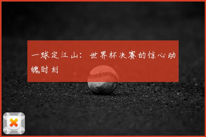 一球定江山：世界杯决赛的惊心动魄时刻