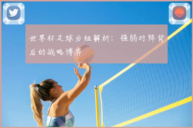 世界杯足球分组解析：强弱对阵背后的战略博弈