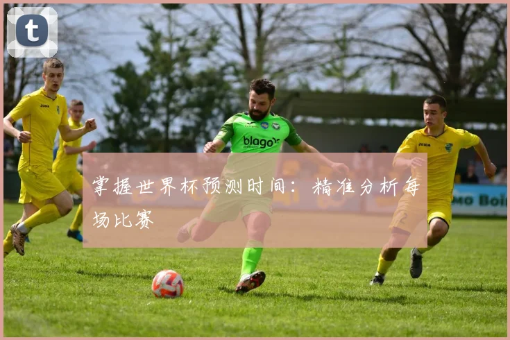 掌握世界杯预测时间:精准分析每场比赛