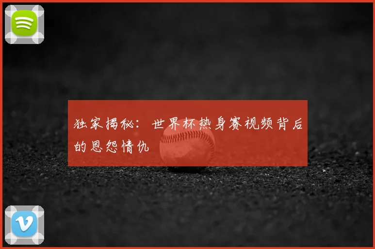 独家揭秘:世界杯热身赛视频背后的恩怨情仇